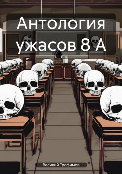 Книга "Антология ужасов 8 А" – Василий Трофимов, 2024