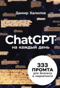 ChatGPT на каждый день: 333 промта для бизнеса и маркетинга. Первая книга с готовыми промтами для ChatGPT и практическими кейсами их применения в работе (Дамир Халилов, 2024)