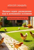 Бизнес-идея: разведение кур в домашних условиях. Практическое руководство (Алексей Сабадырь)