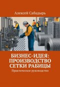 Бизнес-идея: производство сетки рабицы. Практическое руководство (Алексей Сабадырь)