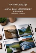 Бизнес-идея: изготовление фотокниг. Практическое руководство (Алексей Сабадырь)