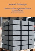 Бизнес-идея: производство шлакоблока. Практическое руководство (Алексей Сабадырь)