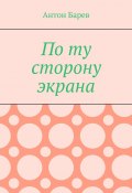 По ту сторону экрана (Антон Барев)