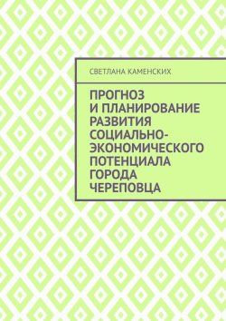 Книга "Прогноз и планирование развития социально-экономического потенциала города Череповца" – Светлана Каменских