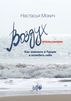 Книга "Воздух c апельсинами. Как зимовать в Турции и полюбить себя" – Настасья Мокич