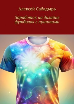 Книга "Заработок на дизайне футболок с принтами" – Алексей Сабадырь