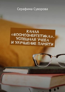 Книга "Канал «Космоэнергетика». Успешная учеба и улучшение памяти" – Серафима Суворова