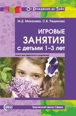 Книга "Игровые занятия с детьми 1-3 лет. Книга для педагогов и родителей / 2-е издание, исправленное" {От рождения до трех} – Майя Маханева, Светлана Рещикова, 2019