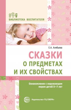 Книга "Сказки о предметах и их свойствах. Ознакомление с окружающим миром детей 5–7 лет" {Библиотека Воспитателя (Сфера)} – Елена Алябьева, 2014