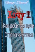 Хочу!!! Как добиться цели. Стратегия успеха (Артур Газаров, 2024)