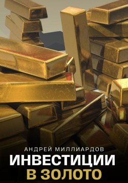 Книга "Инвестиции в золото" – Андрей Миллиардов, 2024