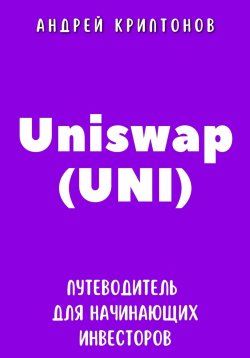 Книга "Uniswap (UNI). Путеводитель для начинающих инвесторов" – Андрей Криптонов, 2024