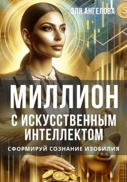 Книга "Миллион с искусственным интеллектом. Сформируй сознание изобилия" – Эля Ангелова, 2024