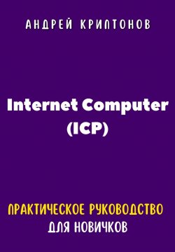 Книга "Internet Computer (ICP). Практическое руководство для новичков" – Андрей Криптонов, 2024