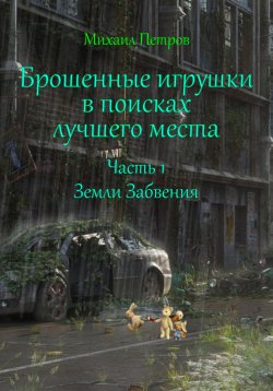 Книга "Брошенные игрушки в поисках лучшего места. Часть 1. Земли Забвения" – Михаил Петров, 2024