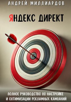 Книга "Яндекс Директ. Полное руководство по настройке и оптимизации рекламных кампаний" – Андрей Миллиардов, 2024