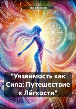 Книга "«Уязвимость как Сила: Путешествие к Лёгкости»" – Ника Валевская, 2024