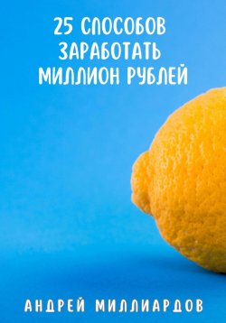 Книга "25 способов заработать миллион рублей" – Андрей Миллиардов, 2024