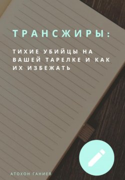 Книга "Трансжиры: Тихие убийцы на вашей тарелке и как их избежать" – Атохон Ганиев, 2024