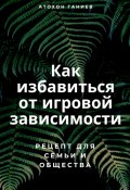 Как избавиться от игровой зависимости: Рецепт для семьи и общества (Атохон Ганиев, 2024)