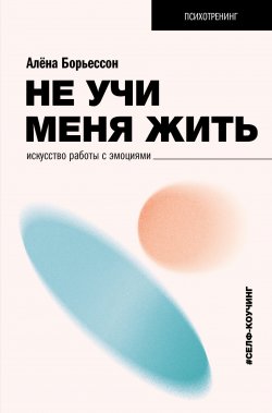 Книга "Не учи меня жить. Искусство работы с эмоциями" {Психотренинг} – Алена Борьессон, 2024