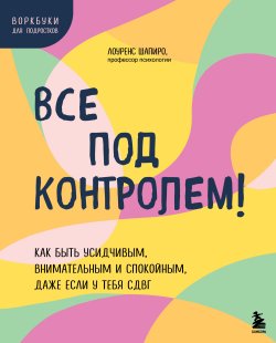 Книга "Все под контролем! Как быть усидчивым, внимательным и спокойным, даже если у тебя СДВГ" {Ты справишься! Воркбуки для подростков} – Лоуренс Шапиро, 2010