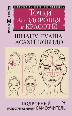 Книга "Восточный самомассаж лица и шеи. Подробный самоучитель шиацу, гуаша, асахи, кобидо / Точки для здоровья и красоты. Подробный иллюстрированный самоучитель" – Лао Минь, 2024