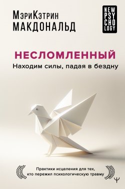 Книга "Несломленный. Находим силы, падая в бездну. Практики исцеления для тех, кто пережил психологическую травму" {New Psychology} – Мэри-Кэтрин Макдональд, 2023