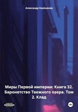 Книга "Миры Первой империи: Книга 32. Баронетство Таежного озера. Том 2. Клад" – Александр Емельянов, 2024