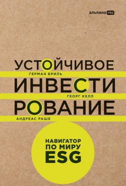 Книга "Устойчивое инвестирование: Навигатор по миру ESG / Всеобъемлющий взгляд на устойчивое инвестирование от ведущих мировых экспертов" – Герман Бриль, Георг Келл, Андреас Раше, 2021