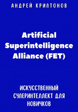 Книга "Путеводитель по Artificial Superintelligence Alliance (FET). Искусственный суперинтеллект для новичков" – Андрей Криптонов, 2024