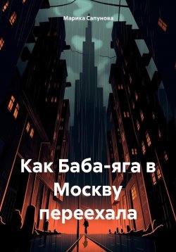 Книга "Как Баба-Яга в Москву переехала" – Марика Сапунова, 2024