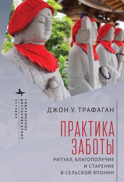 Книга "Практика заботы. Ритуал, благополучие и старение в сельской Японии" {Современное востоковедение / Contemporary Eastern Studies} – Джон У. Трафаган, 2020