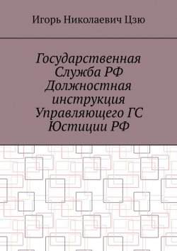 Книга "Государственная служба РФ. Должностная инструкция управляющего ГС юстиции РФ" – Игорь Цзю