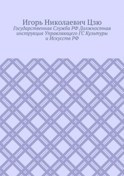 Книга "Государственная cлужба РФ. Должностная инструкция управляющего ГС культуры и искусств РФ" – Игорь Цзю