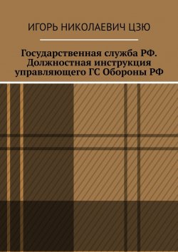 Книга "Государственная служба РФ. Должностная инструкция управляющего ГС Обороны РФ" – Игорь Цзю