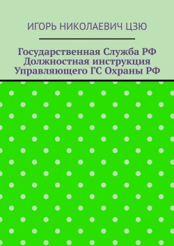 Книга "Государственная служба РФ. Должностная инструкция управляющего ГС Охраны РФ" – Игорь Цзю