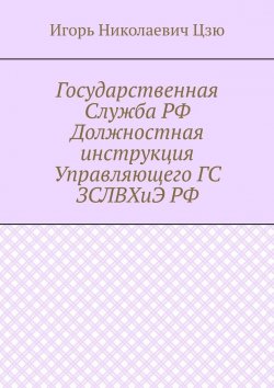 Книга "Государственная Служба РФ Должностная инструкция Управляющего ГС ЗСЛВХиЭ РФ" – Игорь Николаевич Цзю