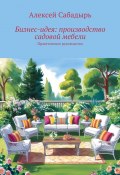 Бизне-идея: производство садовой мебели. Практическое руководство (Алексей Сабадырь)