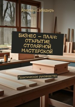 Книга "Бизнес-план: открытие столярной мастерской" – Алексей Сабадырь