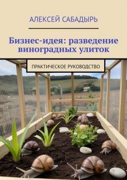 Книга "Бизнес-идея: разведение виноградных улиток. Практическое руководство" – Алексей Сабадырь