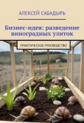 Бизнес-идея: разведение виноградных улиток. Практическое руководство (Алексей Сабадырь)