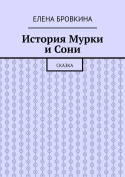 Книга "История Мурки и Сони. Сказка" – Елена Бровкина