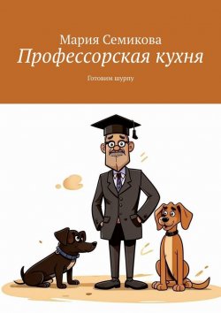 Книга "Профессорская кухня. Готовим шурпу" – Мария Семикова