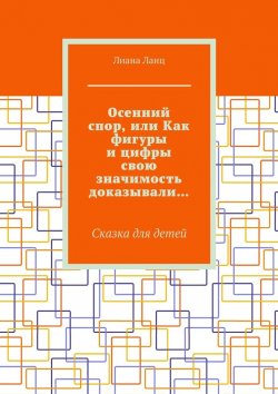 Книга "Осенний спор, или Как фигуры и цифры свою значимость доказывали… Сказка для детей" – Лиана Ланц