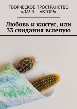 Книга "Любовь и кактус, или 33 свидания вслепую" – Алёна Бондарук, Олеся Александрова, Олеся Пухова, Анжелика Хинеева, Наталья Кононова, Ирина Абашева, Рина Крейс, Екатерина Бутенко, Вера Вахова, Наталья Мослова, Юлия Зыкина, Нина Джумова, Екатерина Лесных, Ольга Машьянова