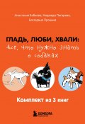 Гладь, люби, хвали: все, что нужно знать о собаках. Комплект из 3 книг (Пронина Екатерина, Пигарева Надежда, Бобкова Анастасия)