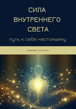 Книга "Сила Внутреннего Света: Путь к себе настоящему" – Надежда Крутько, 2024