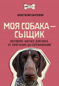 Книга "Моя собака – сыщик. Ноузворк: фитнес для носа. От увлечения до соревнований" {ПРО собак} – Анастасия Бахчеван, 2024