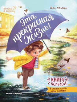 Книга "Эта прекрасная жизнь! / Книга с пользой" {Близко к сердцу (Феникс)} – Анна Купырина, 2023